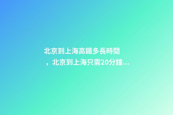 北京到上海高鐵多長時間，北京到上海只需20分鐘!超級高鐵要來了